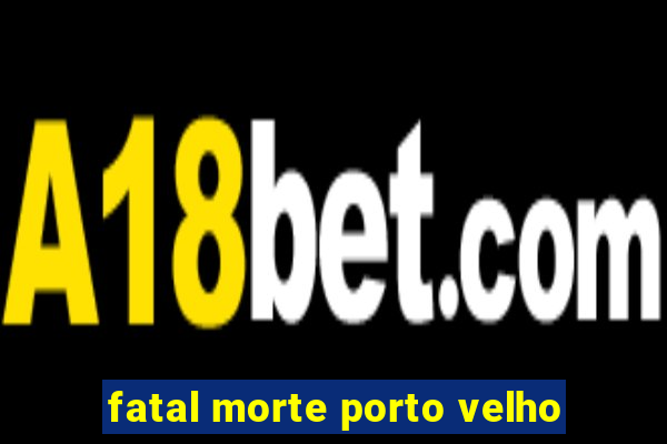 fatal morte porto velho